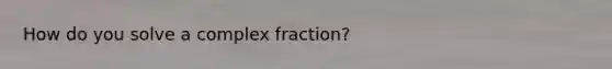 How do you solve a complex fraction?