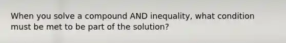 When you solve a compound AND inequality, what condition must be met to be part of the solution?