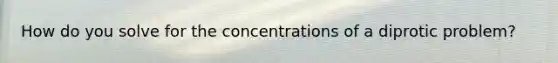 How do you solve for the concentrations of a diprotic problem?