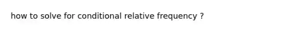 how to solve for conditional relative frequency ?