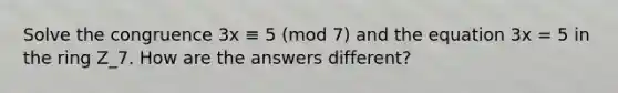 Solve the congruence 3x ≡ 5 (mod 7) and the equation 3x = 5 in the ring Z_7. How are the answers different?