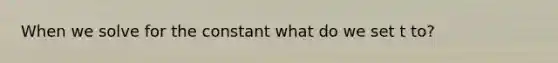 When we solve for the constant what do we set t to?