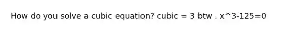 How do you solve a cubic equation? cubic = 3 btw . x^3-125=0