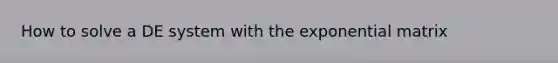 How to solve a DE system with the exponential matrix