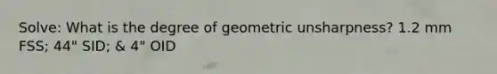 Solve: What is the degree of geometric unsharpness? 1.2 mm FSS; 44" SID; & 4" OID