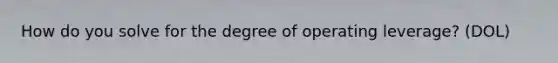 How do you solve for the degree of operating leverage? (DOL)