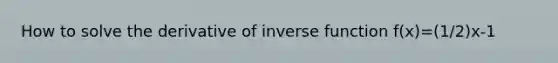 How to solve the derivative of inverse function f(x)=(1/2)x-1