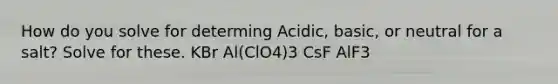 How do you solve for determing Acidic, basic, or neutral for a salt? Solve for these. KBr Al(ClO4)3 CsF AlF3