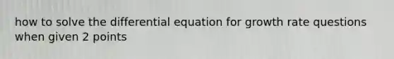 how to solve the differential equation for growth rate questions when given 2 points