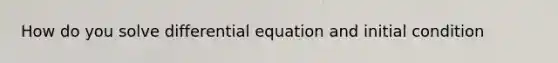 How do you solve differential equation and initial condition