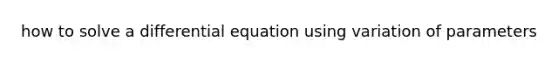 how to solve a differential equation using variation of parameters