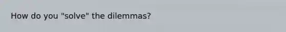 How do you "solve" the dilemmas?