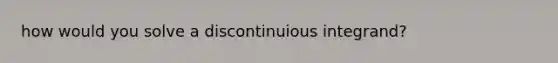 how would you solve a discontinuious integrand?