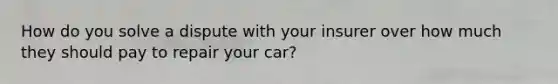 How do you solve a dispute with your insurer over how much they should pay to repair your car?