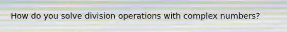 How do you solve division operations with complex numbers?