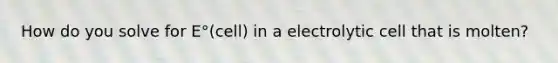 How do you solve for E°(cell) in a electrolytic cell that is molten?