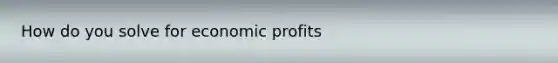 How do you solve for economic profits