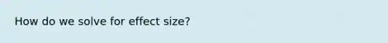 How do we solve for effect size?