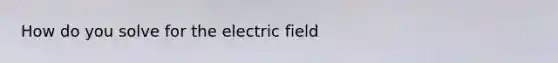 How do you solve for the electric field