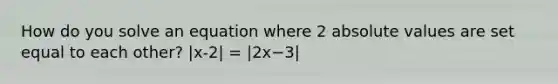 How do you solve an equation where 2 absolute values are set equal to each other? |x-2| = |2x−3|