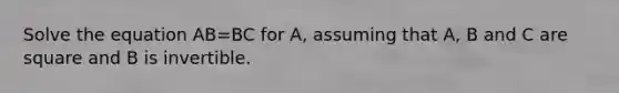 Solve the equation AB=BC for A, assuming that A, B and C are square and B is invertible.