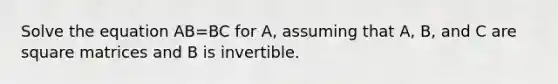 Solve the equation AB=BC for​ A, assuming that​ A, B, and C are square matrices and B is invertible.