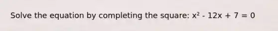 Solve the equation by completing the square: x² - 12x + 7 = 0
