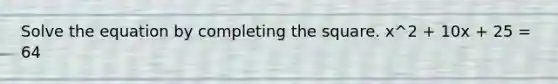 Solve the equation by completing the square. x^2 + 10x + 25 = 64