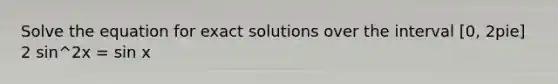 Solve the equation for exact solutions over the interval [0, 2pie] 2 sin^2x = sin x