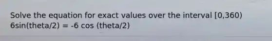 Solve the equation for exact values over the interval [0,360) 6sin(theta/2) = -6 cos (theta/2)