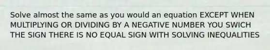 Solve almost the same as you would an equation EXCEPT WHEN MULTIPLYING OR DIVIDING BY A NEGATIVE NUMBER YOU SWICH THE SIGN THERE IS NO <a href='https://www.questionai.com/knowledge/k0bE0Pwjkl-equal-sign' class='anchor-knowledge'>equal sign</a> WITH SOLVING INEQUALITIES