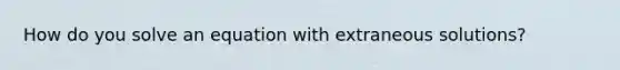 How do you solve an equation with extraneous solutions?