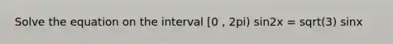 Solve the equation on the interval [0 , 2pi) sin2x = sqrt(3) sinx