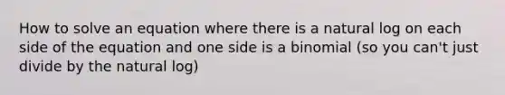 How to solve an equation where there is a natural log on each side of the equation and one side is a binomial (so you can't just divide by the natural log)