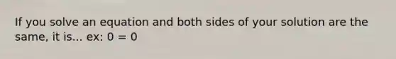 If you solve an equation and both sides of your solution are the same, it is... ex: 0 = 0