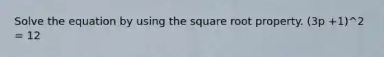 Solve the equation by using the square root property. (3p +1)^2 = 12