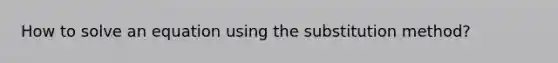 How to solve an equation using the substitution method?