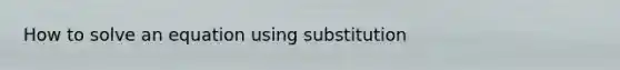 How to solve an equation using substitution