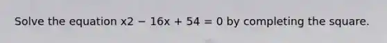 Solve the equation x2 − 16x + 54 = 0 by completing the square.