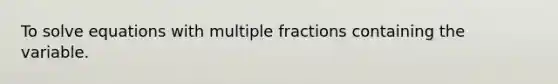 To solve equations with multiple fractions containing the variable.