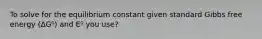 To solve for the equilibrium constant given standard Gibbs free energy (∆G⁰) and E⁰ you use?