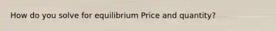 How do you solve for equilibrium Price and quantity?