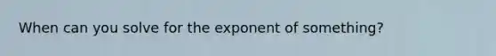 When can you solve for the exponent of something?