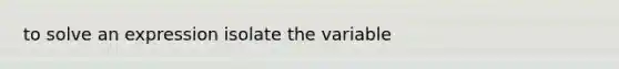 to solve an expression isolate the variable