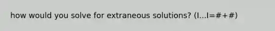 how would you solve for extraneous solutions? (I...I=#+#)