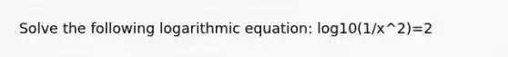 Solve the following logarithmic equation: log10(1/x^2)=2