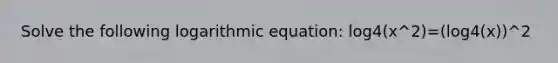 Solve the following logarithmic equation: log4(x^2)=(log4(x))^2