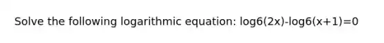 Solve the following logarithmic equation: log6(2x)-log6(x+1)=0