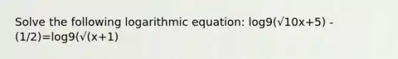 Solve the following logarithmic equation: log9(√10x+5) -(1/2)=log9(√(x+1)