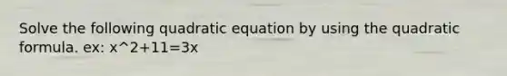 Solve the following quadratic equation by using the quadratic formula. ex: x^2+11=3x